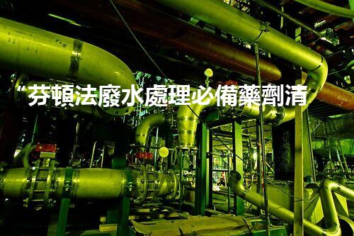 “芬頓法廢水處理必備藥劑清單，環(huán)保新選擇！”